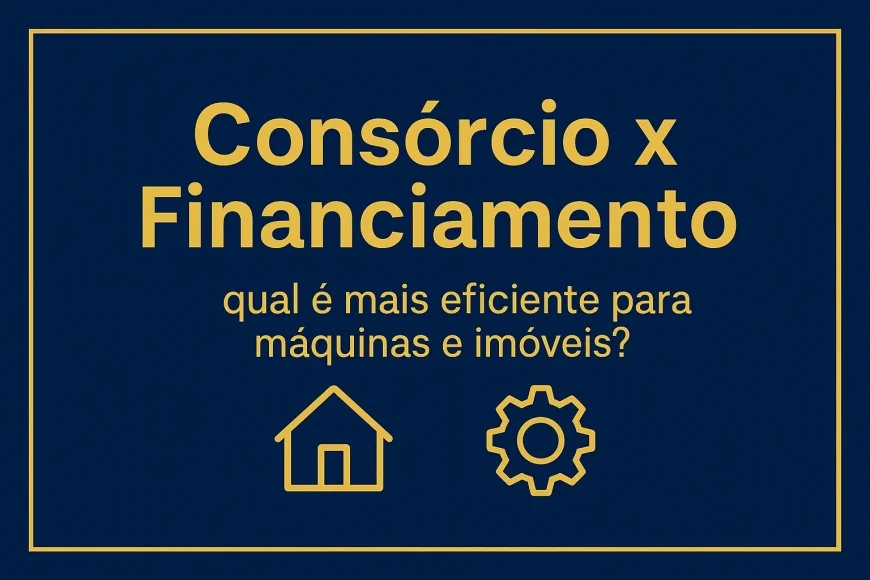 Consórcio x financiamento: qual é mais eficiente para máquinas e imóveis?